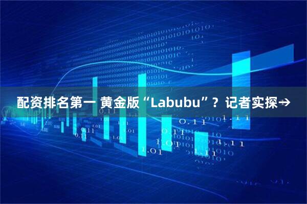 配资排名第一 黄金版“Labubu”？记者实探→