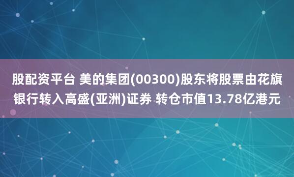股配资平台 美的集团(00300)股东将股票由花旗银行转入高盛(亚洲)证券 转仓市值13.78亿港元