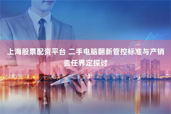 上海股票配资平台 二手电脑翻新管控标准与产销责任界定探讨